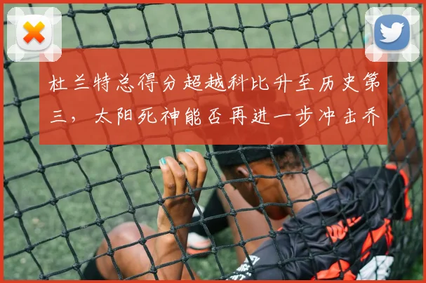 杜兰特总得分超越科比升至历史第三，太阳死神能否再进一步冲击乔丹？