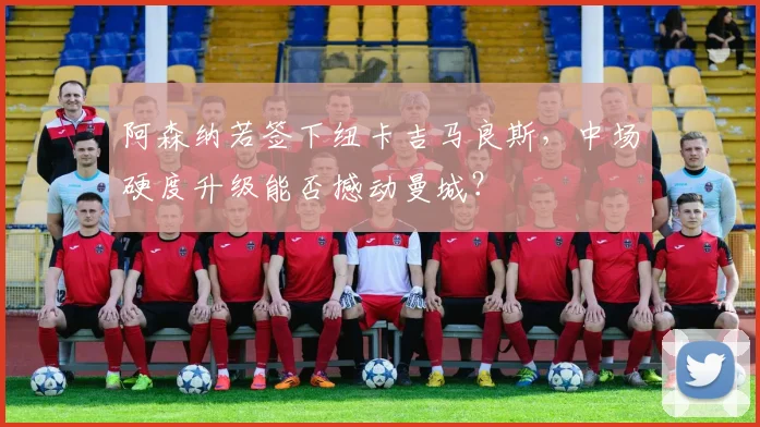 阿森纳若签下纽卡吉马良斯，中场硬度升级能否撼动曼城？